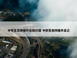 中专生怎样提升自我价值 中职生如何提升自己