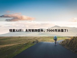 增重32斤！太阳第四巨头，7000万太值了！