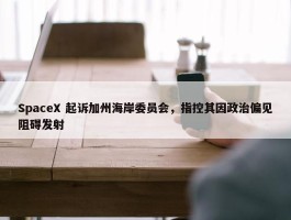 SpaceX 起诉加州海岸委员会，指控其因政治偏见阻碍发射