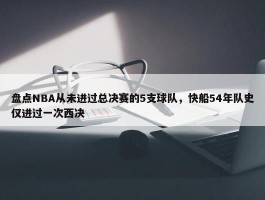 盘点NBA从未进过总决赛的5支球队，快船54年队史仅进过一次西决