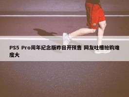 PS5 Pro周年纪念版昨日开预售 网友吐槽抢购难度大