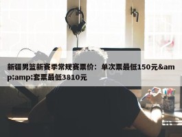 新疆男篮新赛季常规赛票价：单次票最低150元&amp;套票最低3810元