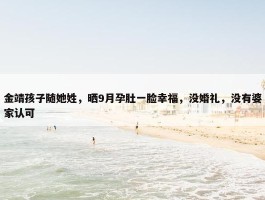 金靖孩子随她姓，晒9月孕肚一脸幸福，没婚礼，没有婆家认可