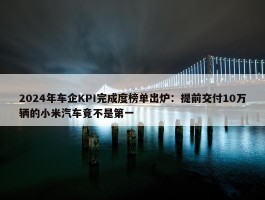 2024年车企KPI完成度榜单出炉：提前交付10万辆的小米汽车竟不是第一