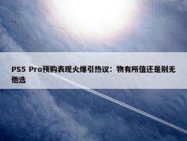 PS5 Pro预购表现火爆引热议：物有所值还是别无他选