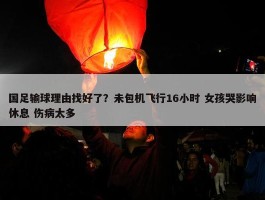 国足输球理由找好了？未包机飞行16小时 女孩哭影响休息 伤病太多