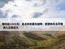 鲍尔超1000天！盘点历史最长缺阵：奥登四年太可惜 两人比他还久