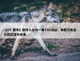 《GT 赛车》制作人山内一典TGS访谈：承载汽车文化的沉淀与未来