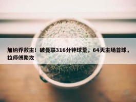 加纳乔救主！破曼联316分钟球荒，64天主场首球，拉师傅助攻