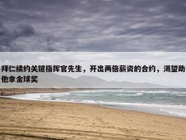 拜仁续约关键指挥官先生，开出两倍薪资的合约，渴望助他拿金球奖