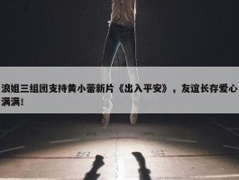 浪姐三组团支持黄小蕾新片《出入平安》，友谊长存爱心满满！