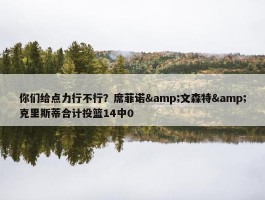 你们给点力行不行？席菲诺&文森特&克里斯蒂合计投篮14中0