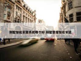 别墅智能家居系统哪个好 别墅整屋智能家装