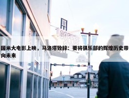 国米大电影上映，马洛塔致辞：要将俱乐部的辉煌历史带向未来