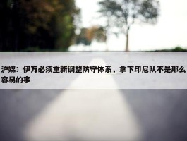 沪媒：伊万必须重新调整防守体系，拿下印尼队不是那么容易的事