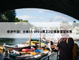 史诗升级！小米15 Ultra用上2亿像素潜望长焦