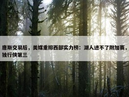 唐斯交易后，美媒重排西部实力榜：湖人进不了附加赛，独行侠第三