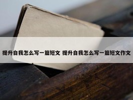 提升自我怎么写一篇短文 提升自我怎么写一篇短文作文