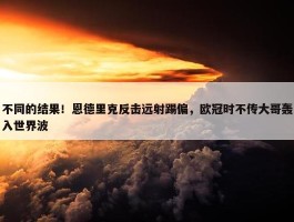 不同的结果！恩德里克反击远射踢偏，欧冠时不传大哥轰入世界波