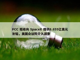 FCC 拒绝向 SpaceX 提供8.855亿美元补贴，美国众议院介入调查