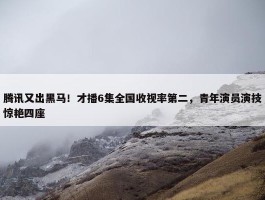 腾讯又出黑马！才播6集全国收视率第二，青年演员演技惊艳四座