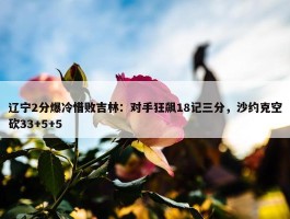 辽宁2分爆冷惜败吉林：对手狂飙18记三分，沙约克空砍33+5+5