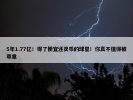 5年1.77亿！得了便宜还卖乖的球星！你真不值得被尊重