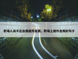 职场人员不忘自我提升自我，职场上提升自我的句子