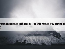 吉林自动化通信设备有什么（自动化在通信工程中的应用）