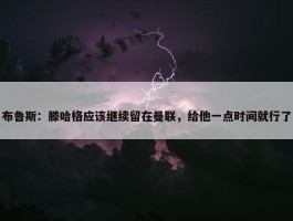 布鲁斯：滕哈格应该继续留在曼联，给他一点时间就行了