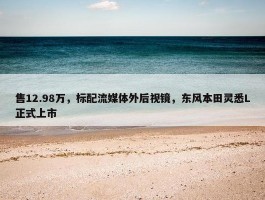 售12.98万，标配流媒体外后视镜，东风本田灵悉L正式上市