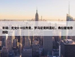 半场：尤文0-0拉齐奥，罗马尼奥利直红，弗拉霍维奇造险