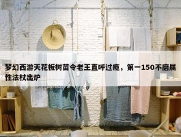 梦幻西游天花板树苗令老王直呼过瘾，第一150不磨属性法杖出炉