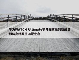 华为WATCH Ultimate非凡探索系列新成员即将亮相原生鸿蒙之夜