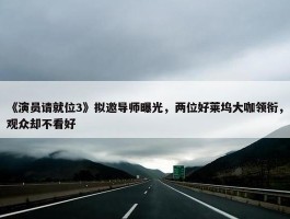 《演员请就位3》拟邀导师曝光，两位好莱坞大咖领衔，观众却不看好