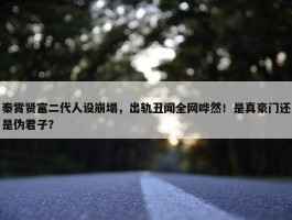 秦霄贤富二代人设崩塌，出轨丑闻全网哗然！是真豪门还是伪君子？