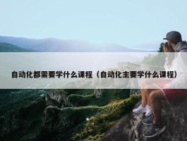 自动化都需要学什么课程（自动化主要学什么课程）