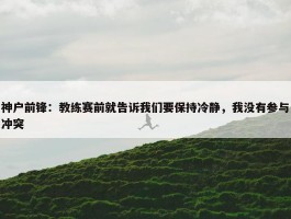 神户前锋：教练赛前就告诉我们要保持冷静，我没有参与冲突