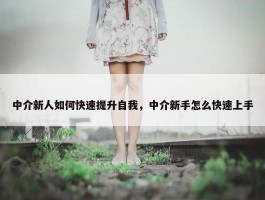 中介新人如何快速提升自我，中介新手怎么快速上手