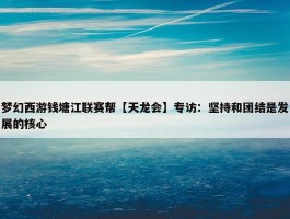 梦幻西游钱塘江联赛帮【天龙会】专访：坚持和团结是发展的核心