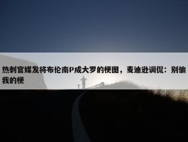 热刺官媒发将布伦南P成大罗的梗图，麦迪逊调侃：别偷我的梗