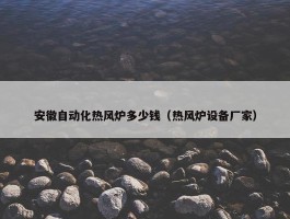 安徽自动化热风炉多少钱（热风炉设备厂家）