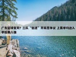 广东篮球变天？三队“低迷”开局惹争议 上赛季均进入季后赛八强