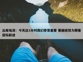 丘库埃泽：今天这3分对我们非常重要 要继续努力朝着目标前进