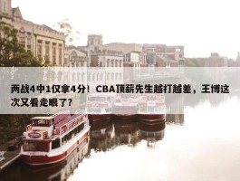 两战4中1仅拿4分！CBA顶薪先生越打越差，王博这次又看走眼了？