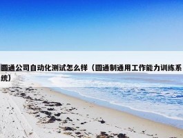 圆通公司自动化测试怎么样（圆通制通用工作能力训练系统）