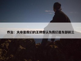 乔治：大帝是我们的王牌我认为我们是东部前三