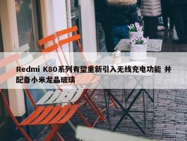 Redmi K80系列有望重新引入无线充电功能 并配备小米龙晶玻璃