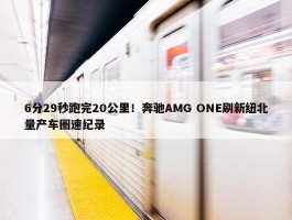 6分29秒跑完20公里！奔驰AMG ONE刷新纽北量产车圈速纪录