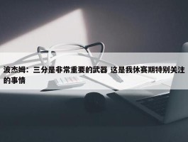 波杰姆：三分是非常重要的武器 这是我休赛期特别关注的事情